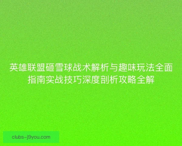英雄联盟砸雪球战术解析与趣味玩法全面指南实战技巧深度剖析攻略全解