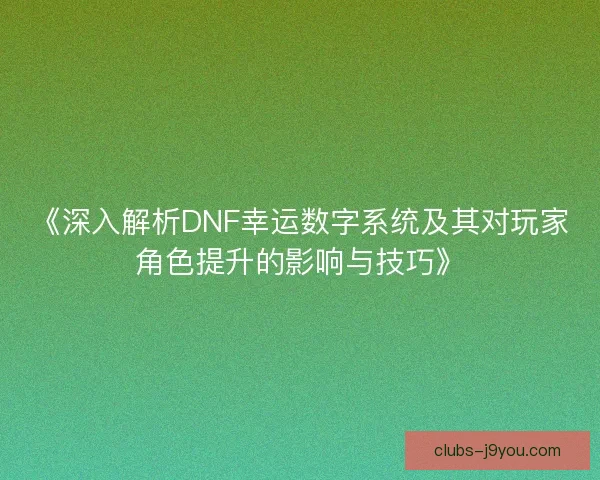 《深入解析DNF幸运数字系统及其对玩家角色提升的影响与技巧》