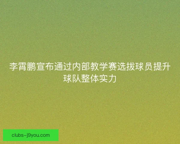 李霄鹏宣布通过内部教学赛选拔球员提升球队整体实力