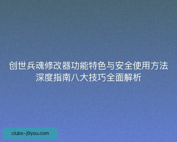 创世兵魂修改器功能特色与安全使用方法深度指南八大技巧全面解析